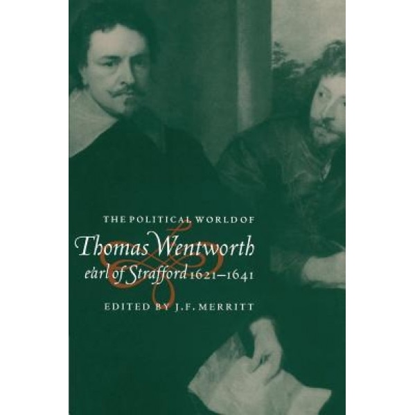 The Political World of Thomas Wentworth, Earl of Strafford, 1621 1641, J. F. Merritt (Editor)
