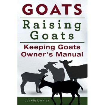 Goats. Raising Goats. Keeping Goats Owners Manual., Ludwig Lorrick (Author) Goats. Raising Goats. Keeping Goats Owners Manual., Ludwig Lorrick (Author)