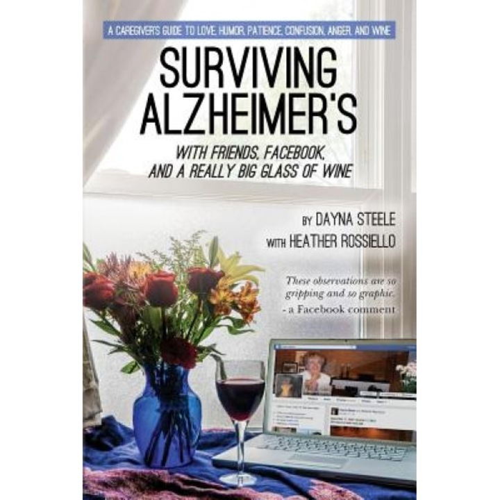 Surviving Alzheimer's with Friends, Facebook, and a Really Big Glass of Wine: A Caregiver's Guide to Love, Humor, Patience, Confusion, Anger, and Wine, Dayna Steele (Author)