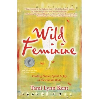 Wild Feminine: Finding Power, Spirit & Joy in the Female Body, Tami Lynn Kent (Author) Wild Feminine: Finding Power, Spirit & Joy in the Female Body, Tami Lynn Kent (Author)