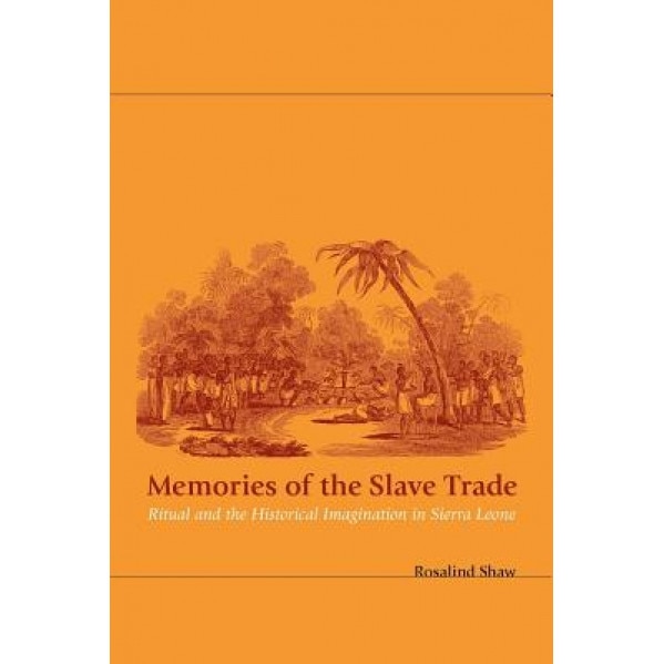 Memories of the Slave Trade: Ritual and the Historical Imagination in Sierra Leone, Rosalind Shaw (Author)