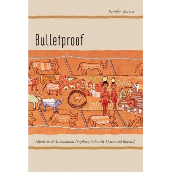 Bulletproof: Afterlives of Anticolonial Prophecy in South Africa and Beyond, Jennifer Wenzel (Author)