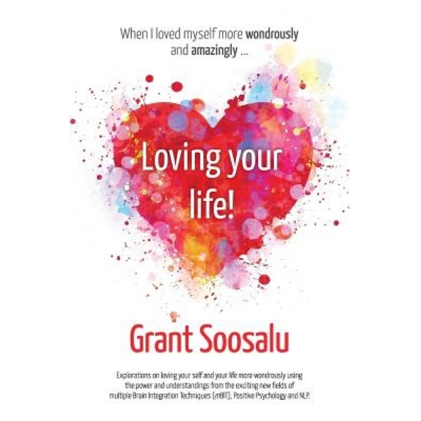 Loving Your Life!: Explorations on Loving Your Self and Your Life More Wondrously Using the Power of Mbit, Positive Psychology & Nlp, Grant Soosalu (Author)