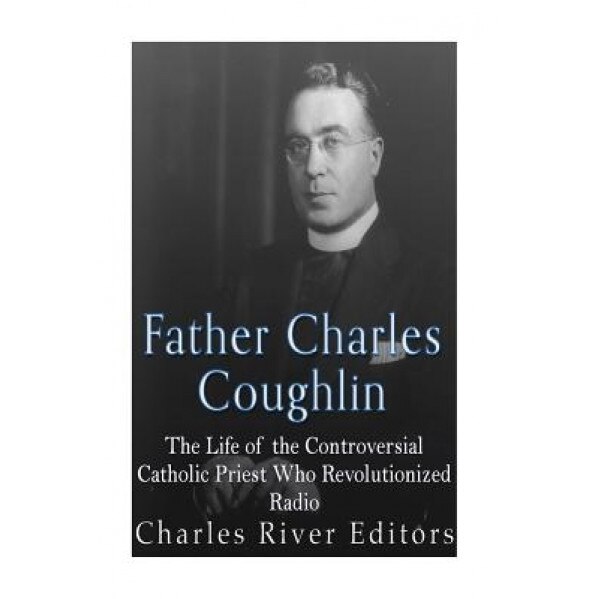 Father Charles Coughlin: The Life of the Controversial Catholic Priest Who Revolutionized Radio, Charles River Editors (Author)