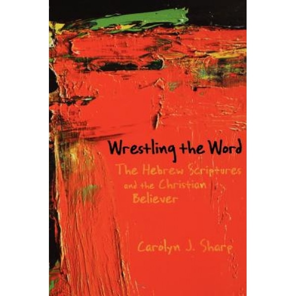 Wrestling the Word: The Hebrew Scriptures and the Christian Believer, Carolyn J. Sharp