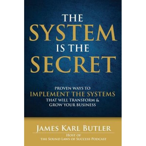 The System Is the Secret: Proven Ways to Implement the Systems That Will Transform and Grow Your Business - James Karl Butler (Author)