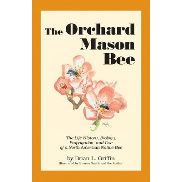 The Orchard Mason Bee: The Life History, Biology, Propagation, and Use of a North American Native Bee, Brian L. Griffin (Author)