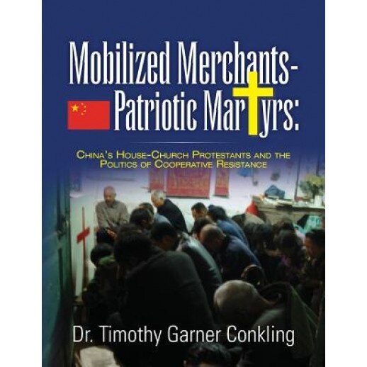 Mobilized Merchants-Patriotic Martyrs: China's House-Church Protestants and the Politics of Cooperative Resistance, Dr Timothy Garner Conkling (Author)