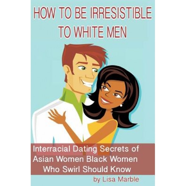 How to Be Irresistible to White Men: Interracial Dating Secrets of Asian Women Black Women Who Swirl Should Know, Lisa Marble (Author)