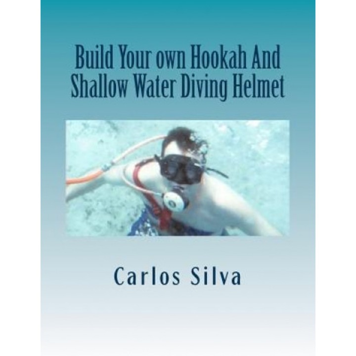 Build Your Own Hookah and Shallow Water Diving Helmet, Carlos Silva (Author)