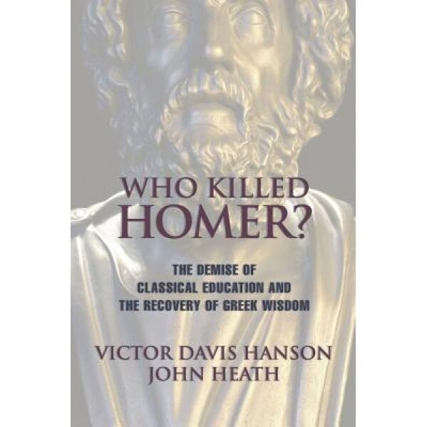 Who Killed Homer: The Demise of Classical Education and the Recovery of Greek Wisdom, Victor Davis Hanson, John Heath