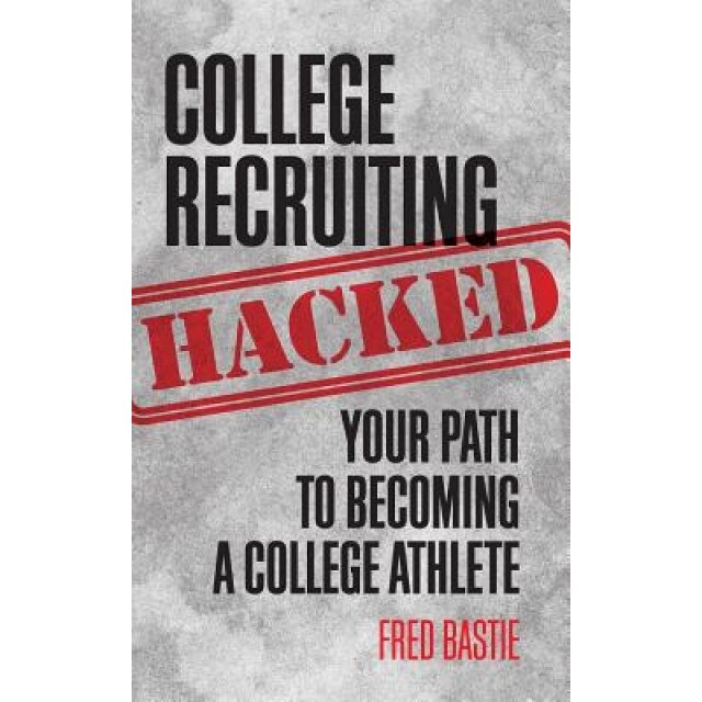 College Recruiting Hacked: Your Path to Becoming a College Athlete, Fred Bastie (Author)