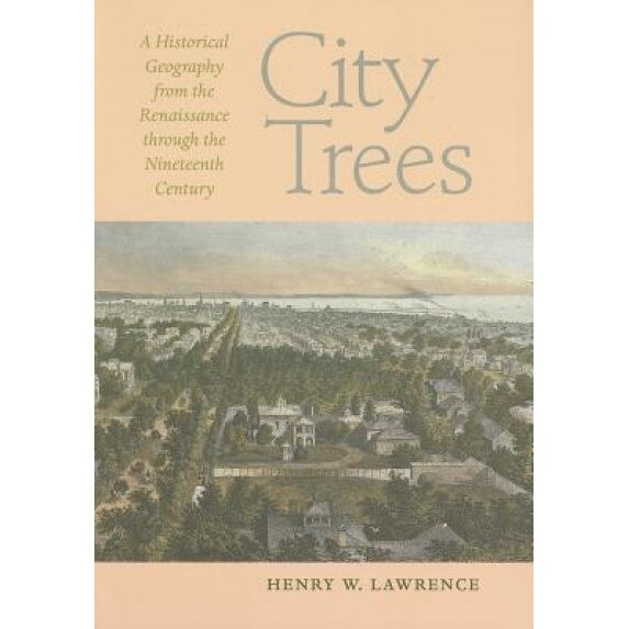 City Trees: A Historical Geography from the Renaissance Through the Nineteenth Century, Henry W. Lawrence (Author)