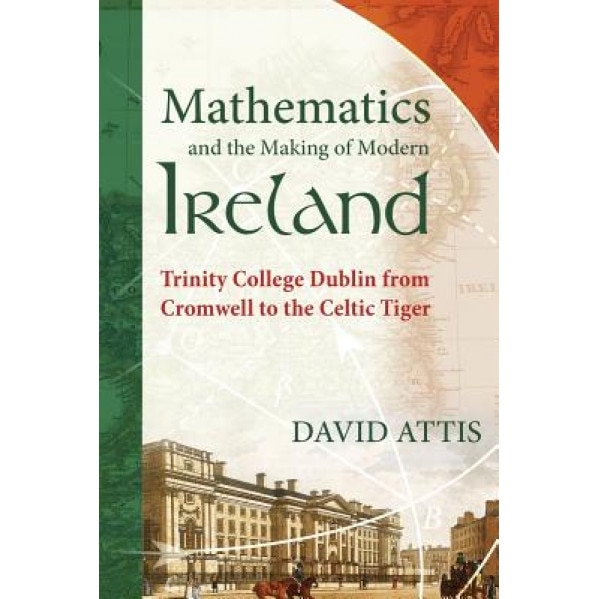 Mathematics and the Making of Modern Ireland: Trinity College Dublin from Cromwell to the Celtic Tiger, David Attis (Author)