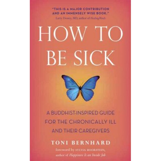 How to Be Sick: A Buddhist-Inspired Guide for the Chronically Ill and Their Caregivers, Toni Bernhard