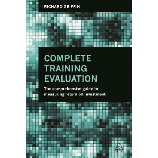 Complete Training Evaluation: The Comprehensive Guide to Measuring Return on Investment, Richard Griffin (Author)