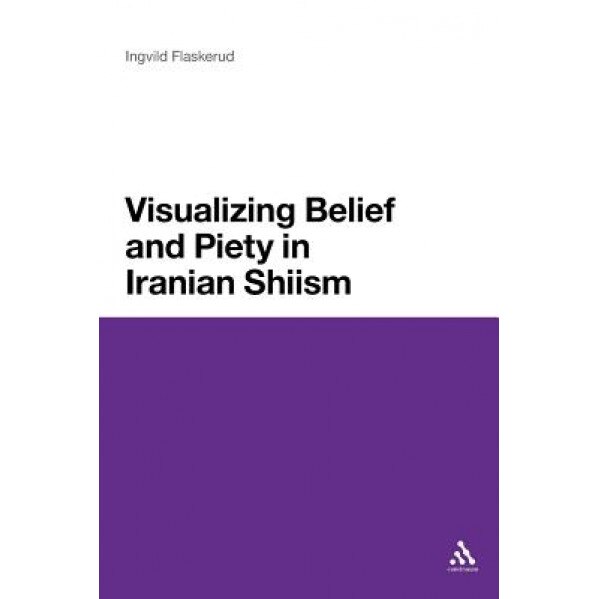 Visualizing Belief and Piety in Iranian Shiism, Ingvild Flaskerud (Author)