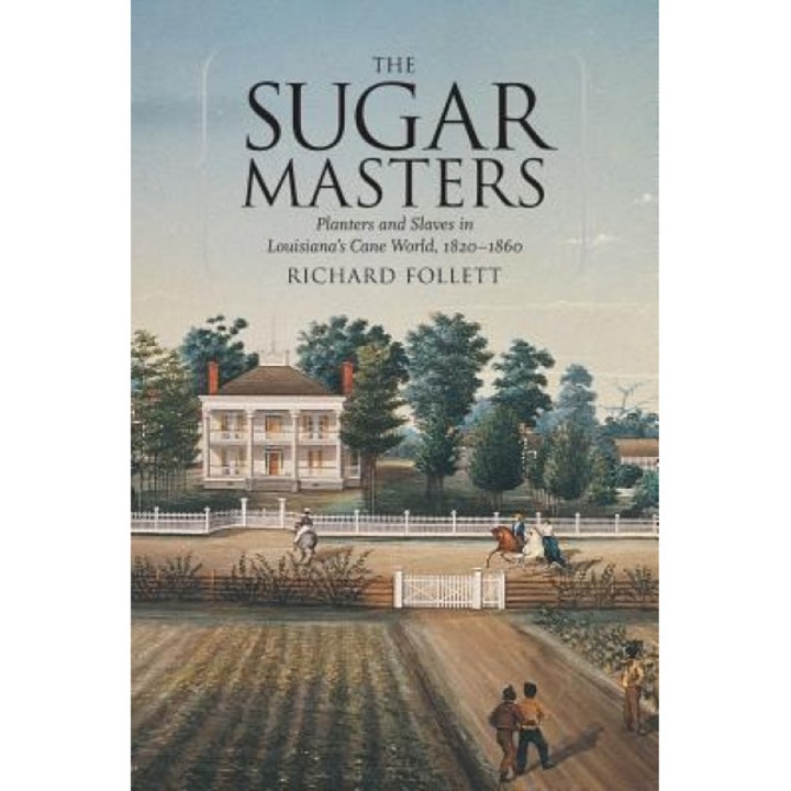 The Sugar Masters: Planters and Slaves in Louisiana's Cane World, 1820-1860 - Richard Follett (Author)