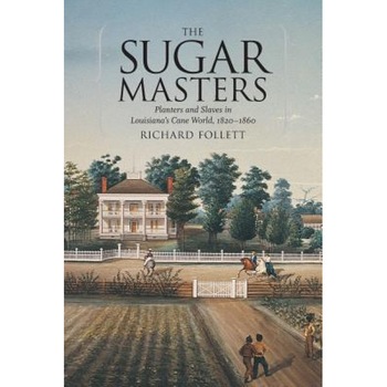 The Sugar Masters: Planters and Slaves in Louisiana's Cane World, 1820-1860 - Richard Follett (Author) The Sugar Masters: Planters and Slaves in Louisiana's Cane World, 1820-1860 - Richard Follett (Author)