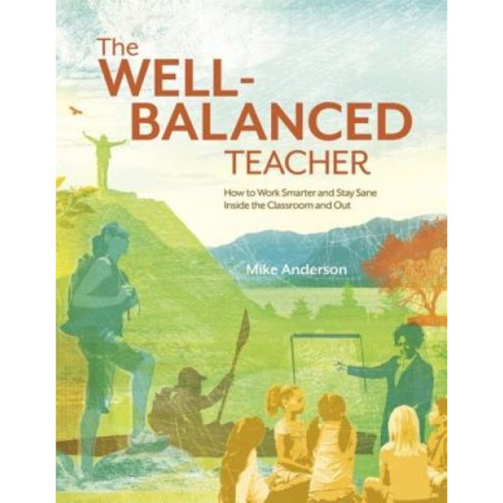The Well-Balanced Teacher: How to Work Smarter and Stay Sane Inside the Classroom and Out, Mike Anderson