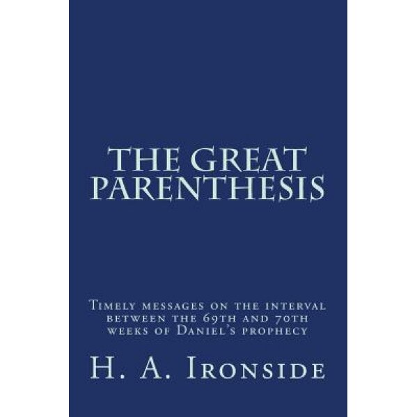 The Great Parenthesis: Timely Messages on the Interval Between the 69th and 70th Weeks of Daniel's Prophecy, H. a. Ironside (Author)