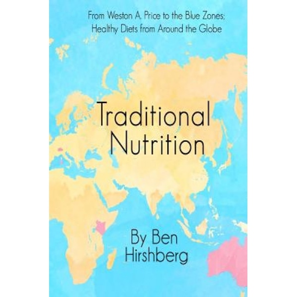 Traditional Nutrition: From Weston A. Price to the Blue Zones; Healthy Diets from Around the Globe, Ben Hirshberg (Author)