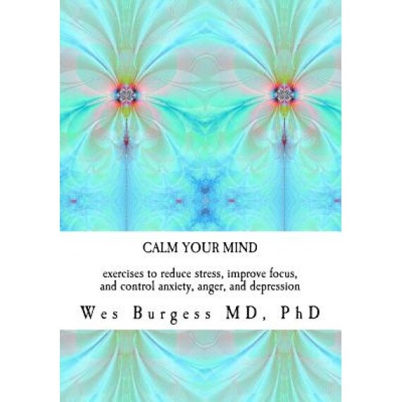 Calm Your Mind: Exercises to Reduce Stress, Improve Focus, and Control Anxiety, Anger, and Depression, Ph. Wes Burgess MD (Author)