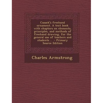 Cusack's FreeHand Ornament. a Text Book with Chapters on Elements, Principles, and Methods of FreeHand Drawing, for the General Use of Teachers and St, Charles Armstrong (Author) Cusack's FreeHand Ornament. a Text Book with Chapters on Elements, Principles, and Methods of FreeHand Drawing, for the General Use of Teachers and St, Charles Armstrong (Author)