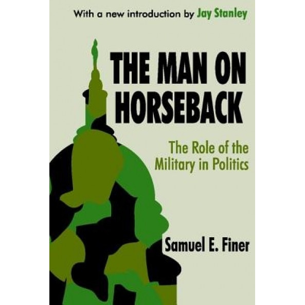 The Man on Horseback: The Role of the Military in Politics, Samuel E. Finer (Author)
