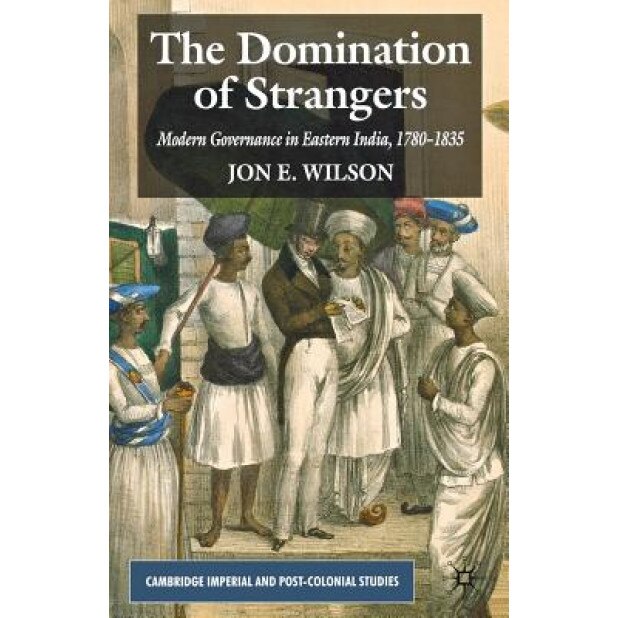 The Domination of Strangers: Modern Governance in Eastern India, 1780-1835, Jon E. Wilson (Author)