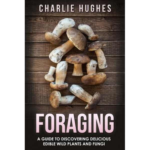 Foraging: A Guide to Discovering Delicious Edible Wild Plants and Fungi, Charlie Hughes (Author)
