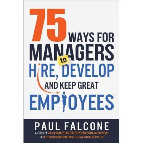 75 Ways for Managers to Hire, Develop, and Keep Great Employees - Paul Falcone (Author)