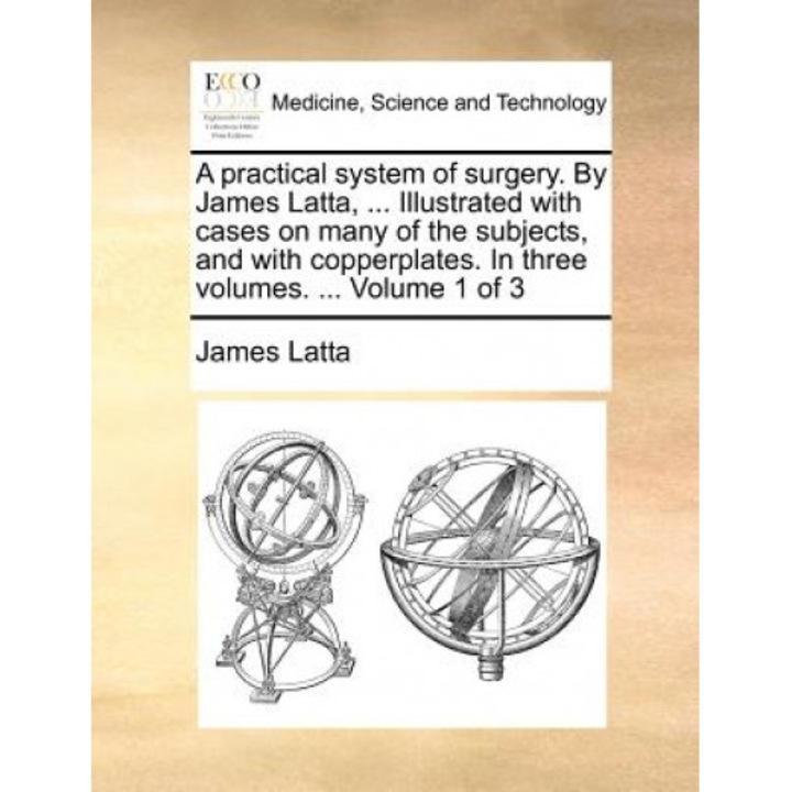 A Practical System of Surgery. by James Latta, ... Illustrated with Cases on Many of the Subjects, and with Copperplates. in Three Volumes. ... Volu, James Latta (Author)