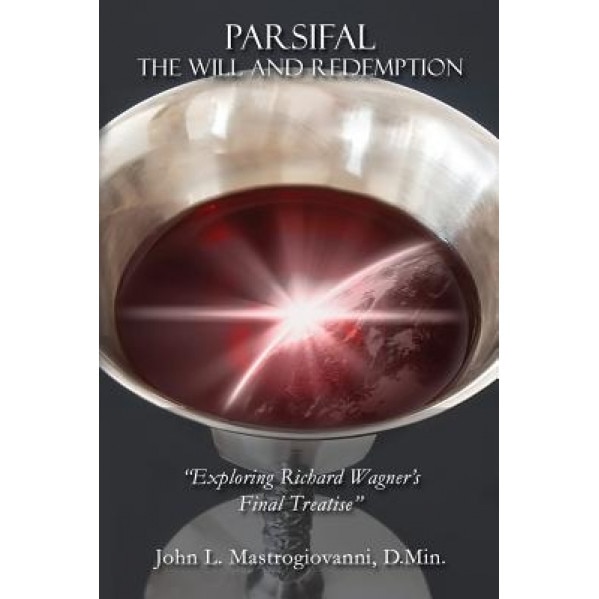 Parsifal: The Will and Redemption: Exploring Richard Wagner's Final Treatise, John L. Mastrogiovanni D. Min (Author)