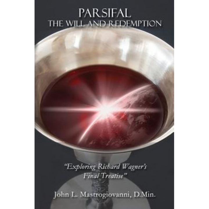 Parsifal: The Will and Redemption: Exploring Richard Wagner's Final Treatise, John L. Mastrogiovanni D. Min (Author)
