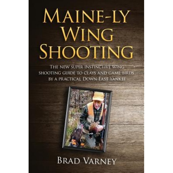 Maine-Ly Wing Shooting: The New Super Instinctive Wing Shooting Guide to Clays and Game Birds, Brad Varney (Author)