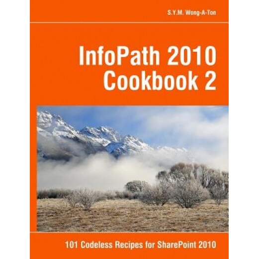 Infopath 2010 Cookbook 2: 101 Codeless Recipes for Sharepoint 2010, S. y. M. Wong-A-Ton (Author)