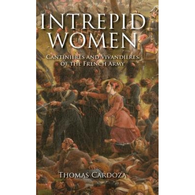 Intrepid Women: Cantinieres and Vivandieres of the French Army, Thomas Cardoza (Author)