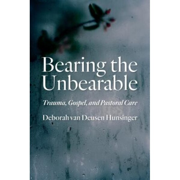 Bearing the Unbearable: Trauma, Gospel, and Pastoral Care, Deborah Van Hunsinger (Author)