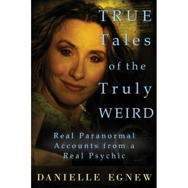 True Tales of the Truly Weird: Real Paranormal Accounts from a Real Psychic, Danielle Egnew (Author)