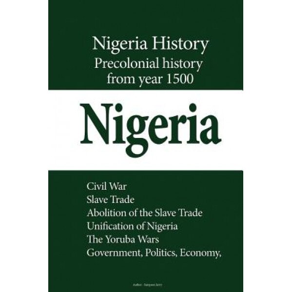 Nigeria History, Precolonial History from Year 1500: Civil War, Slave Trade, Abolition of the Slave Trade, Unification of Nigeria, the Yoruba Wars, Go, Sampson Jerry (Author)