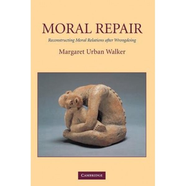 Moral Repair: Reconstructing Moral Relations After Wrongdoing, Margaret Urban Walker (Author)