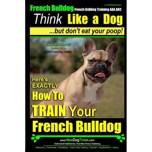 French Bulldog, French Bulldog Training AAA Akc: Think Like a Dog, But Don't Eat Your Poop! - French Bulldog Breed Expert Training -: Here's Exactly H, Paul Allen Pearce (Author)