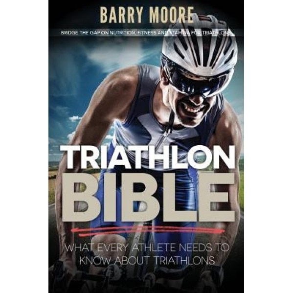 Triathlon Bible: What Every Athlete Needs to Know about Triathlons: Bridge the Gap on Nutrition, Fitness and Stamina for Triathlons, Barry Moore (Author)