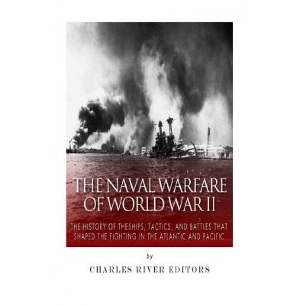 The Naval Warfare of World War II: The History of the Ships, Tactics, and Battles That Shaped the Fighting in the Atlantic and Pacific, Charles River Editors (Author)