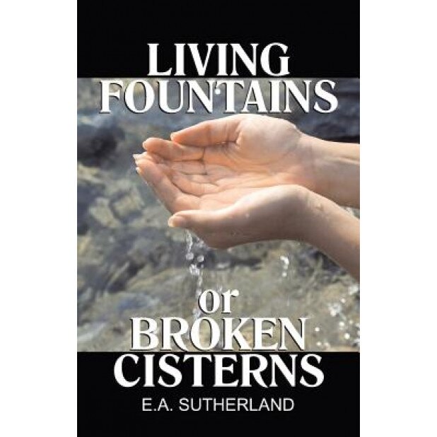 Living Fountains or Broken Cisterns, E. A. Sutherland (Author)