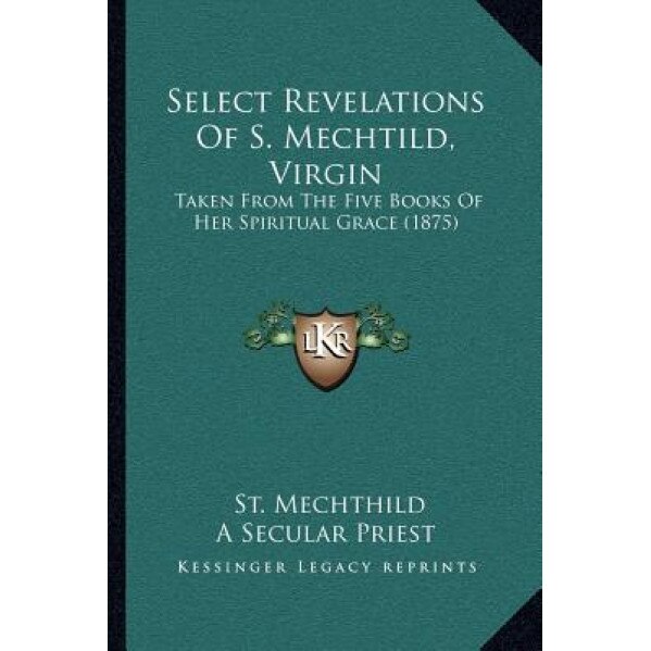 Select Revelations of S. Mechtild, Virgin: Taken from the Five Books of Her Spiritual Grace (1875), St Mechthild (Author)
