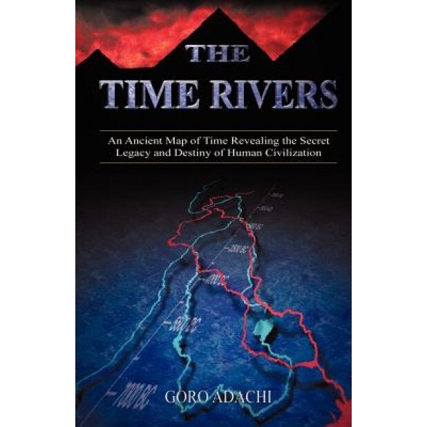 The Time Rivers: An Ancient Map of Time Revealing the Secret Legacy and Destiny of Human Civilization - Goro Adachi (Author)