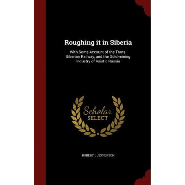 Roughing It in Siberia: With Some Account of the Trans-Siberian Railway, and the Gold-Mining Industry of Asiatic Russia, Robert L. Jefferson (Author)