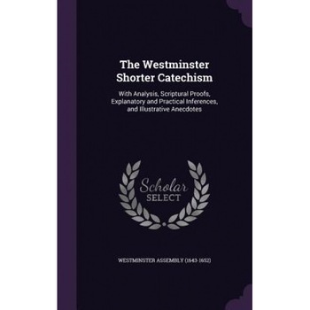 The Westminster Shorter Catechism: With Analysis, Scriptural Proofs, Explanatory and Practical Inferences, and Illustrative Anecdotes, Westminster Assembly (1643-1652) (Created by) The Westminster Shorter Catechism: With Analysis, Scriptural Proofs, Explanatory and Practical Inferences, and Illustrative Anecdotes, Westminster Assembly (1643-1652) (Created by)